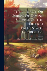 Liturgy, or Forms Of Divine Service Of the French Protestant Church Of