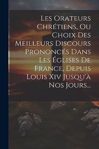 Les Orateurs Chrétiens, Ou Choix Des Meilleurs Discours Prononcés Dans Les Églises De France, Depuis Louis Xiv Jusqu'à Nos Jours...