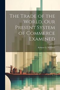 Trade of the World, our Present System of Commerce Examined