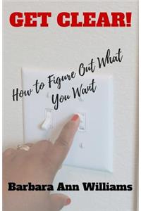 Get Clear!: How To Figure Out What You Want