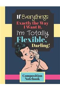 If Everything's Exactly The Way I Want It, I'm Totally Flexible Darling! - COMPOSITION NOTEBOOK