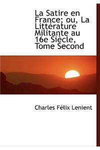 La Satire En France; Ou, La Litt Rature Militante Au 16e Si Cle, Tome Second