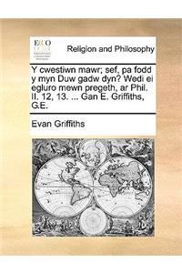 Y Cwestiwn Mawr; Sef, Pa Fodd Y Myn Duw Gadw Dyn? Wedi Ei Egluro Mewn Pregeth, AR Phil. II. 12, 13. ... Gan E. Griffiths, G.E.