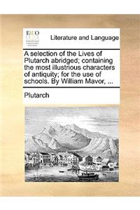 A Selection of the Lives of Plutarch Abridged; Containing the Most Illustrious Characters of Antiquity; For the Use of Schools. by William Mavor, ...