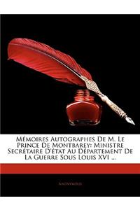 Memoires Autographes de M. Le Prince de Montbarey: Ministre Secretaire D'Tat Au Departement de La Guerre Sous Louis XVI ...