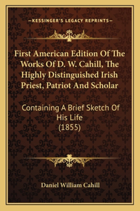 First American Edition Of The Works Of D. W. Cahill, The Highly Distinguished Irish Priest, Patriot And Scholar