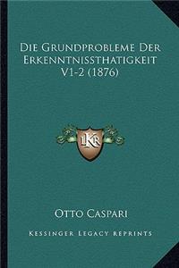 Die Grundprobleme Der Erkenntnissthatigkeit V1-2 (1876)