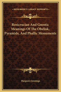 Rosicrucian And Gnostic Meanings Of The Obelisk, Pyramids, And Phallic Monuments