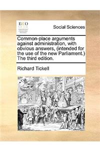 Common-Place Arguments Against Administration, with Obvious Answers, (Intended for the Use of the New Parliament.) the Third Edition.