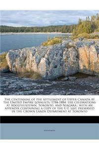 The Centennial of the Settlement of Upper Canada by the United Empire Loyalists, 1784-1884: The Celebrations at Adolphustown, Toronto, and Niagara; With an Appendix Containing a Copy of the U.E. List, Preserved in the Crown Lands Department at Toro