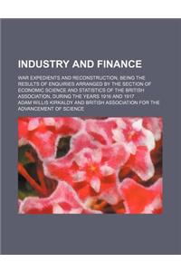 Industry and Finance; War Expedients and Reconstruction, Being the Results of Enquiries Arranged by the Section of Economic Science and Statistics of the British Association, During the Years 1916 and 1917