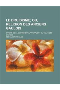 Le Druidisme; Ou, Religion Des Anciens Gaulois. Expose de la Doctrine de la Morale Et Du Culte Des Druides
