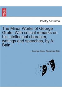 Minor Works of George Grote. with Critical Remarks on His Intellectual Character, Writings and Speeches, by A. Bain.