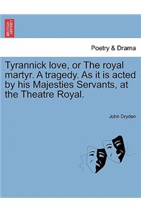 Tyrannick Love, or the Royal Martyr. a Tragedy. as It Is Acted by His Majesties Servants, at the Theatre Royal.