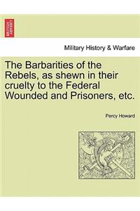 Barbarities of the Rebels, as Shewn in Their Cruelty to the Federal Wounded and Prisoners, Etc.