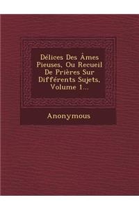 Delices Des Ames Pieuses, Ou Recueil de Prieres Sur Differents Sujets, Volume 1...