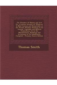 The Wonders of Nature and Art: Or, a Concise Account of Whatever Is Most Curious and Remarkable in the World; Whether Relating to Its Animal, Vegetable and Mineral Productions, or to the Manufactures, Buildings and Inventions of Its Inhabitants, Co
