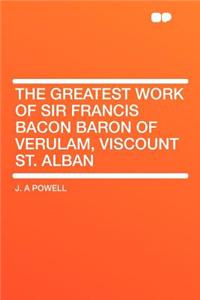 The Greatest Work of Sir Francis Bacon Baron of Verulam, Viscount St. Alban