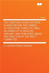 The Christian Church in These Islands Before the Coming of Augustine. Three Lectures Delivered at St. Paul's in January, 1894. Published Under the Direction of the Tract Committee