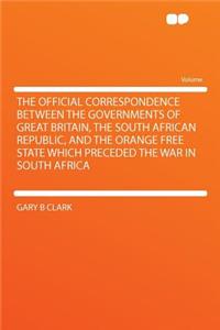 The Official Correspondence Between the Governments of Great Britain, the South African Republic, and the Orange Free State Which Preceded the War in South Africa