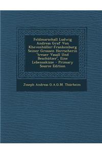 Feldmarschall Ludwig Andreas Graf Von Khevenhuller-Frankenburg Seiner Grossen Herrscherin 'Treuer Vasall Und Beschutzer', Eine Lebensskizze - Primary Source Edition