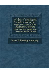 A Volume of Memoirs and Genealogy of Representative Citizens of the City of Seattle and County of King, Washington, Including Biographies of Many of Those Who Have Passed Away - Primary Source Edition