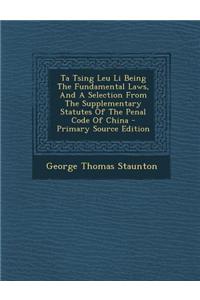 Ta Tsing Leu Li Being the Fundamental Laws, and a Selection from the Supplementary Statutes of the Penal Code of China