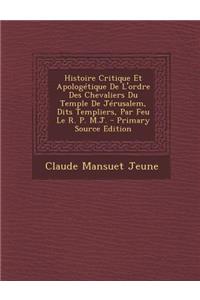 Histoire Critique Et Apologetique de L'Ordre Des Chevaliers Du Temple de Jerusalem, Dits Templiers, Par Feu Le R. P. M.J.