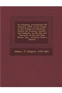 An Eulogium, Pronounced 23d January, 1835, in the Chapel of the College of Charleston, Before the Trustees, Faculty, and Students, on the Life and Character of the Late Elias Horry, Esq