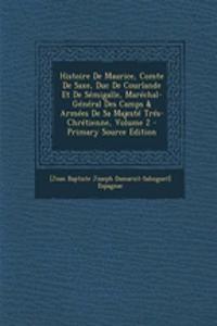 Histoire de Maurice, Comte de Saxe, Duc de Courlande Et de Semigalle, Marechal-General Des Camps & Armees de Sa Majeste Tres-Chretienne, Volume 2 - Primary Source Edition