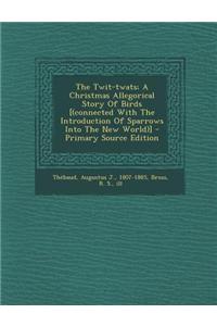 The Twit-Twats; A Christmas Allegorical Story of Birds [(Connected with the Introduction of Sparrows Into the New World)] - Primary Source Edition