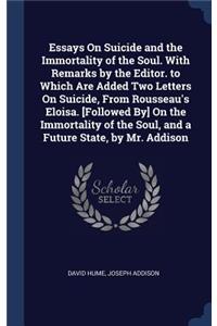 Essays On Suicide and the Immortality of the Soul. With Remarks by the Editor. to Which Are Added Two Letters On Suicide, From Rousseau's Eloisa. [Followed By] On the Immortality of the Soul, and a Future State, by Mr. Addison