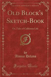 Old Block's Sketch-Book: Or, Tales of California Life (Classic Reprint)