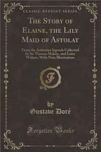 The Story of Elaine, the Lily Maid of Astolat: From the Arthurian Iegends Collected by Sir Thomas Malory, and Later Writers; With Nine Illustrations (Classic Reprint): From the Arthurian Iegends Collected by Sir Thomas Malory, and Later Writers; With Nine Illustrations (Classic Reprint)