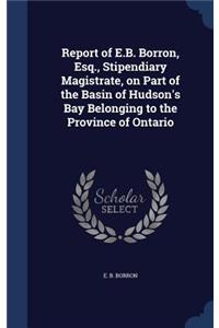 Report of E.B. Borron, Esq., Stipendiary Magistrate, on Part of the Basin of Hudson's Bay Belonging to the Province of Ontario