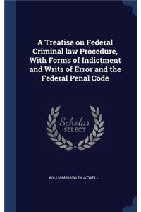A Treatise on Federal Criminal law Procedure, With Forms of Indictment and Writs of Error and the Federal Penal Code