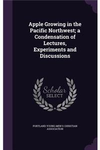 Apple Growing in the Pacific Northwest; a Condensation of Lectures, Experiments and Discussions