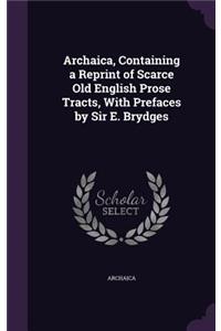 Archaica, Containing a Reprint of Scarce Old English Prose Tracts, with Prefaces by Sir E. Brydges