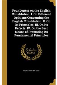 Four Letters on the English Constitution. I. On Different Opinions Concerning the English Constitution. II. On Its Principles. III. On Its Defects. IV. On the Best Means of Promoting Its Fundamental Principles