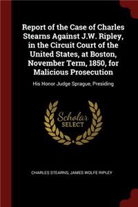 Report of the Case of Charles Stearns Against J.W. Ripley, in the Circuit Court of the United States, at Boston, November Term, 1850, for Malicious Prosecution