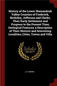 History of the Lower Shenandoah Valley Counties of Frederick, Berkeley, Jefferson and Clarke, Their Early Settlement and Progress to the Present Time; Geological Features; a Description of Their Historic and Interesting Localities; Cities, Towns an