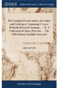 The Compleat French-Master, for Ladies and Gentlemen. Containing I. a New Methodical French Grammar. ... VI. a Collection of Choice Proverbs. ... the Fifth Edition Carefully Corrected