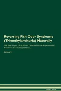 Reversing Fish Odor Syndrome (Trimethylaminuria) Naturally the Raw Vegan Plant-Based Detoxification & Regeneration Workbook for Healing Patients. Volume 2