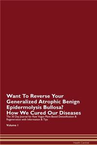 Want To Reverse Your Generalized Atrophic Benign Epidermolysis Bullosa? How We Cured Our Diseases. The 30 Day Journal for Raw Vegan Plant-Based Detoxification & Regeneration with Information & Tips Volume 1
