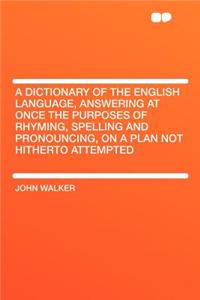 A Dictionary of the English Language, Answering at Once the Purposes of Rhyming, Spelling and Pronouncing, on a Plan Not Hitherto Attempted