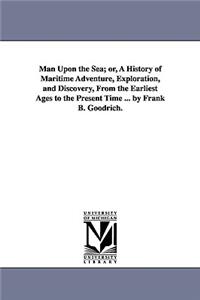 Man Upon the Sea; or, A History of Maritime Adventure, Exploration, and Discovery, From the Earliest Ages to the Present Time ... by Frank B. Goodrich.