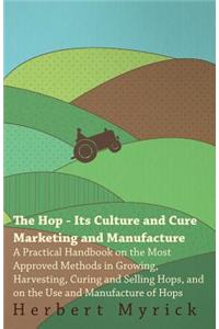 Hop - Its Culture And Cure Marketing And Manufacture. A Practical Handbook On The Most Approved Methods In Growing, Harvesting, Curing And Selling Hops, And On The Use And Manufacture Of Hops