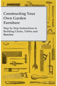 Constructing Your Own Garden Furniture - Step by Step Instructions to Building Chairs, Tables and Benches