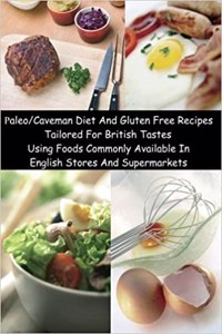 Paleo/Caveman Diet And Gluten Free Recipes Tailored For British Tastes Using Foods Commonly Available In English Stores And Supermarkets