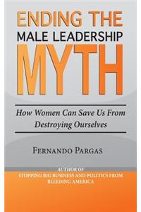 Ending the Male Leadership Myth: How Women Can Save Us from Destroying Ourselves